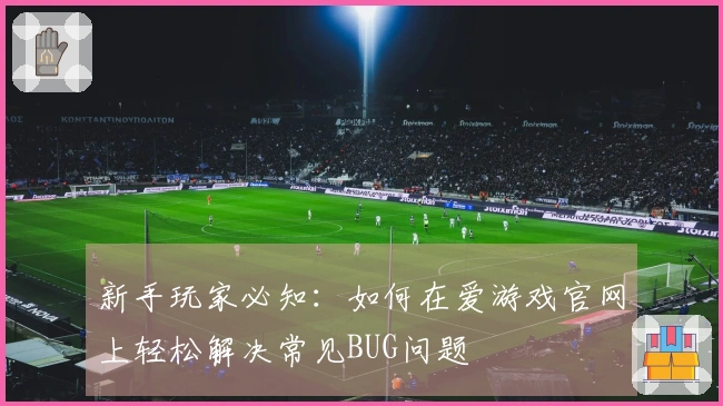 新手玩家必知：如何在爱游戏官网上轻松解决常见BUG问题