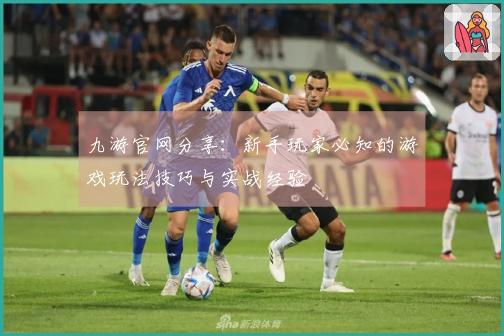 九游官网分享：新手玩家必知的游戏玩法技巧与实战经验