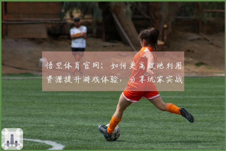 悟空体育官网：如何更高效地利用资源提升游戏体验，分享玩家实战心得