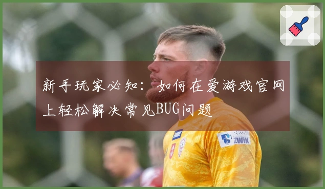 新手玩家必知：如何在爱游戏官网上轻松解决常见BUG问题