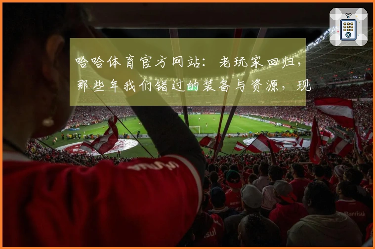 哈哈体育官方网站：老玩家回归，那些年我们错过的装备与资源，现在全告诉你