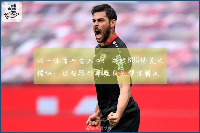 必一体育平台入口:游戏BUG修复大揭秘,这些疑难杂症我来帮你解决!