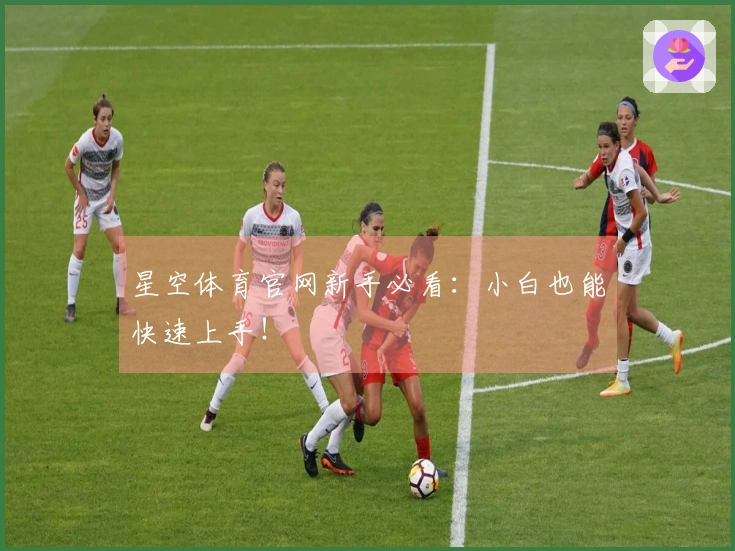 星空体育官网新手必看：小白也能快速上手！