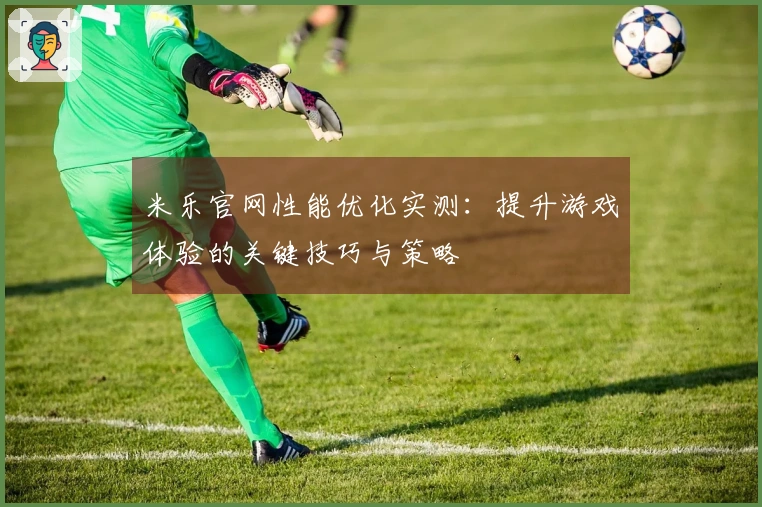 米乐官网性能优化实测：提升游戏体验的关键技巧与策略