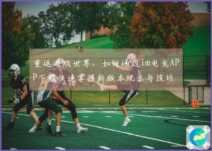 重返游戏世界，如何通过im电竞APP下载快速掌握新版本玩法与技巧