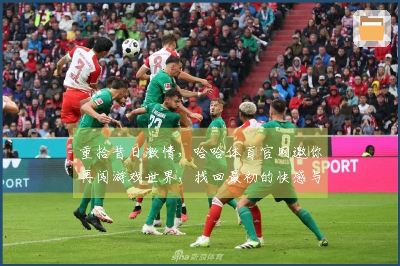 重拾昔日激情，哈哈体育官网邀你再闯游戏世界，找回最初的快感与乐趣