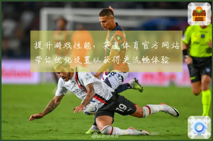 提升游戏性能，英皇体育官方网站带你优化设置以获得更流畅体验