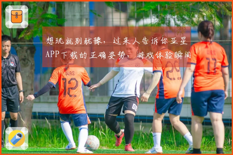 想玩就别犹豫，过来人告诉你亚星APP下载的正确姿势，游戏体验瞬间起飞！