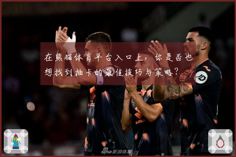 在熊猫体育平台入口上，你是否也想找到抽卡的最佳技巧与策略？