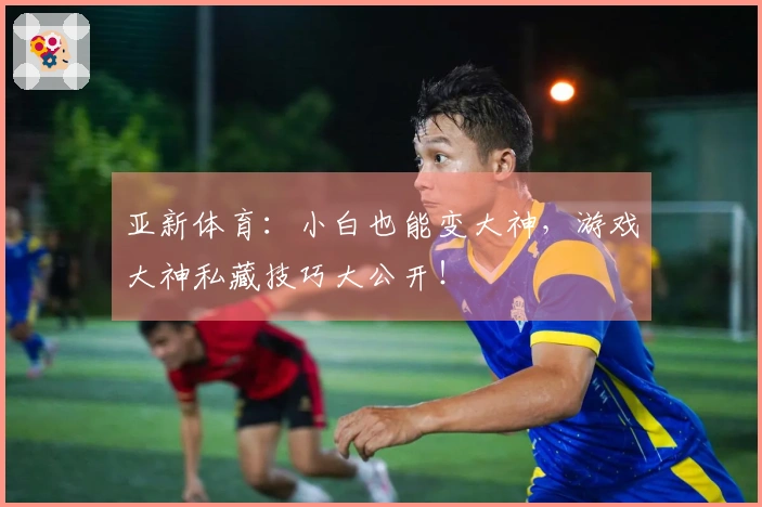 亚新体育:小白也能变大神,游戏大神私藏技巧大公开!