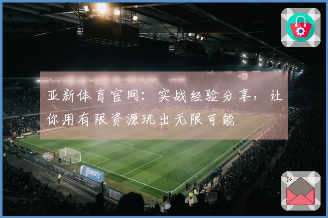 亚新体育官网：实战经验分享，让你用有限资源玩出无限可能