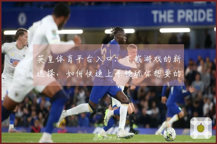 英皇体育平台入口：下载游戏的新选择，如何快速上手畅玩你想要的乐趣