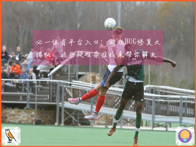必一体育平台入口:游戏BUG修复大揭秘,这些疑难杂症我来帮你解决!
