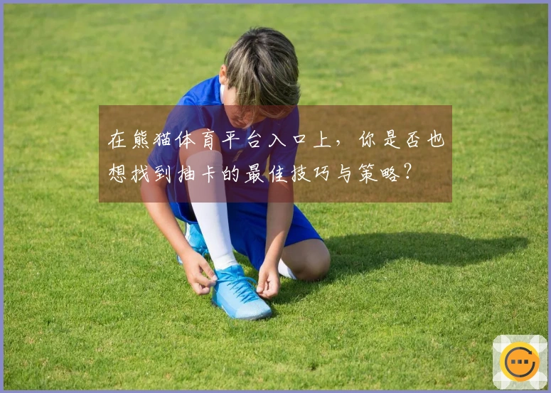 在熊猫体育平台入口上，你是否也想找到抽卡的最佳技巧与策略？