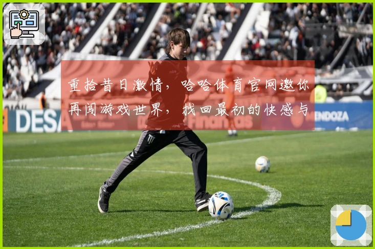 重拾昔日激情,哈哈体育官网邀你再闯游戏世界,找回最初的快感与乐趣