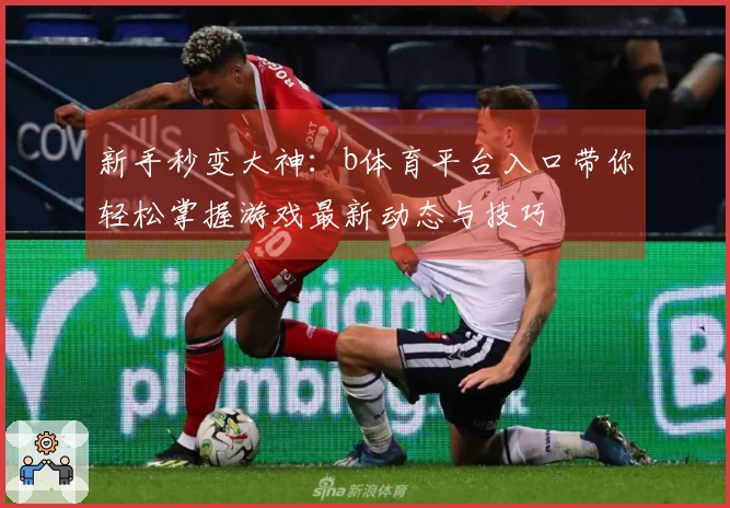 新手秒变大神：b体育平台入口带你轻松掌握游戏最新动态与技巧