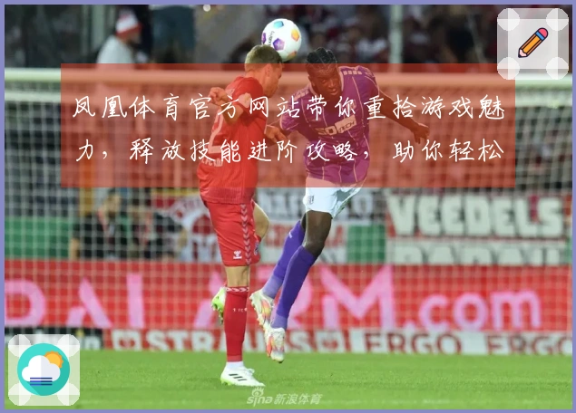 凤凰体育官方网站带你重拾游戏魅力，释放技能进阶攻略，助你轻松上手！