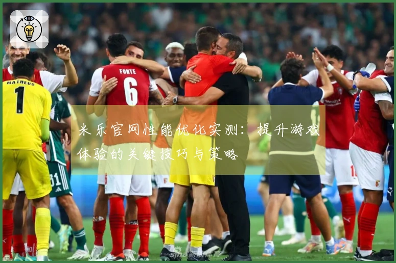 米乐官网性能优化实测：提升游戏体验的关键技巧与策略
