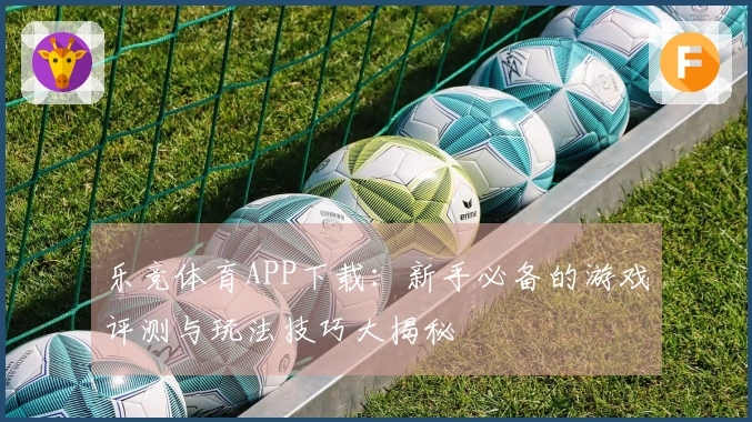 乐竞体育APP下载：新手必备的游戏评测与玩法技巧大揭秘