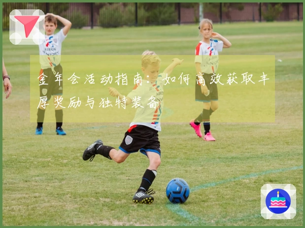 金年会活动指南：如何高效获取丰厚奖励与独特装备