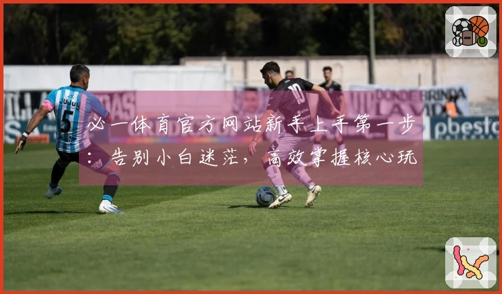 必一体育官方网站新手上手第一步：告别小白迷茫，高效掌握核心玩法秘籍