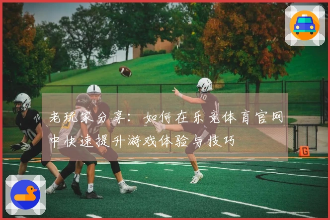 老玩家分享：如何在乐竞体育官网中快速提升游戏体验与技巧